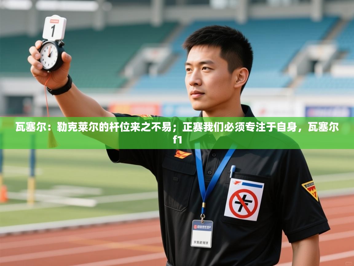 瓦塞尔:勒克莱尔的杆位来之不易;正赛我们必须专注于自身,瓦塞尔f1 第2张