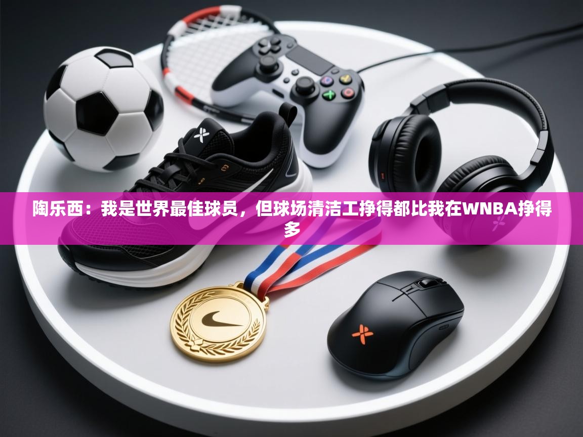陶乐西：我是世界最佳球员，但球场清洁工挣得都比我在WNBA挣得多  第1张