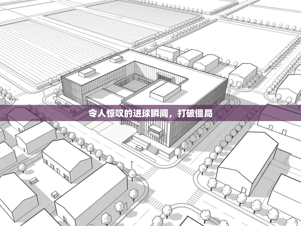 令人惊叹的进球瞬间，打破僵局  第1张