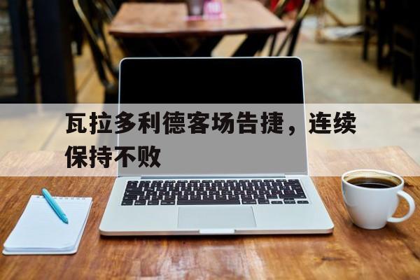 2025世界俱乐部杯赛程-瓦拉多利德客场告捷，连续保持不败